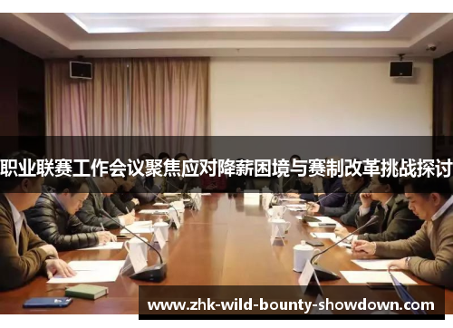 职业联赛工作会议聚焦应对降薪困境与赛制改革挑战探讨 职业联赛工作会议聚焦应对降薪困境与赛制改革挑战探讨