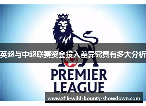 英超与中超联赛资金投入差异究竟有多大分析 英超与中超联赛资金投入差异究竟有多大分析