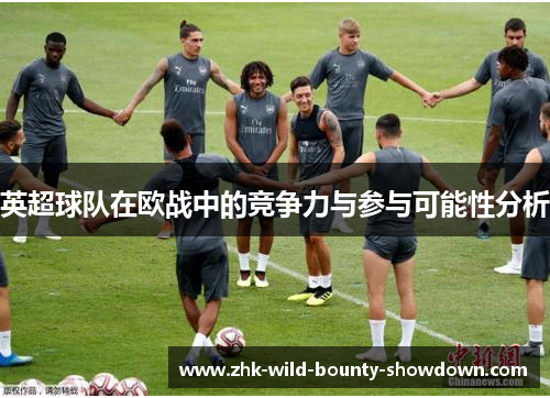 英超球队在欧战中的竞争力与参与可能性分析 英超球队在欧战中的竞争力与参与可能性分析