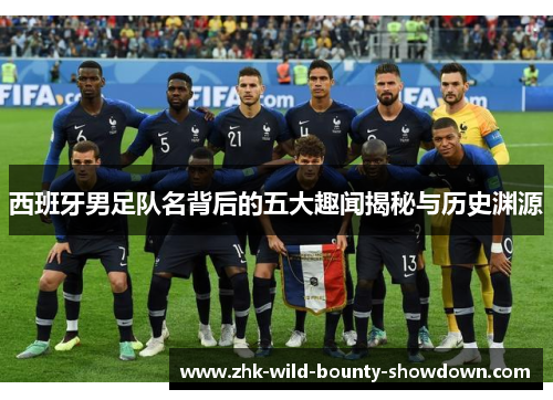 西班牙男足队名背后的五大趣闻揭秘与历史渊源