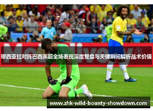 穆西亚拉对阵巴西英超全场表现深度复盘与关键瞬间解析战术价值 穆西亚拉对阵巴西英超全场表现深度复盘与关键瞬间解析战术价值