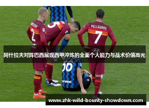 阿什拉夫对阵巴西展现西甲淬炼的全面个人能力与战术价值高光 阿什拉夫对阵巴西展现西甲淬炼的全面个人能力与战术价值高光
