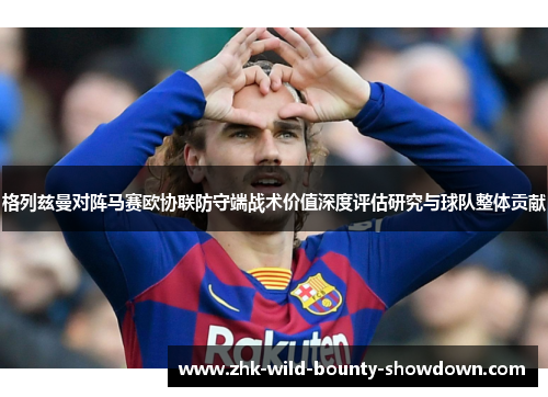 格列兹曼对阵马赛欧协联防守端战术价值深度评估研究与球队整体贡献