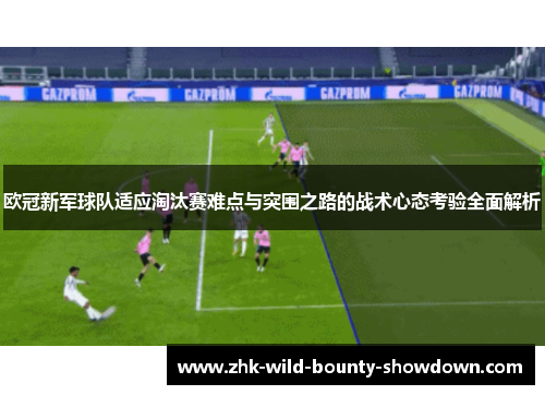 欧冠新军球队适应淘汰赛难点与突围之路的战术心态考验全面解析