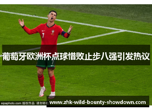 葡萄牙欧洲杯点球惜败止步八强引发热议 葡萄牙欧洲杯点球惜败止步八强引发热议