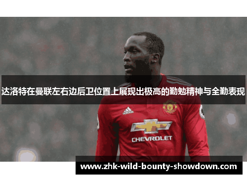 达洛特在曼联左右边后卫位置上展现出极高的勤勉精神与全勤表现 达洛特在曼联左右边后卫位置上展现出极高的勤勉精神与全勤表现