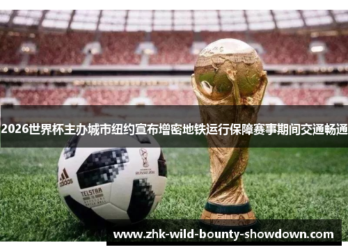 2026世界杯主办城市纽约宣布增密地铁运行保障赛事期间交通畅通 2026世界杯主办城市纽约宣布增密地铁运行保障赛事期间交通畅通
