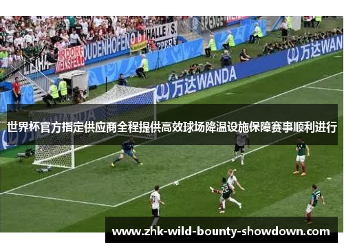 世界杯官方指定供应商全程提供高效球场降温设施保障赛事顺利进行 世界杯官方指定供应商全程提供高效球场降温设施保障赛事顺利进行
