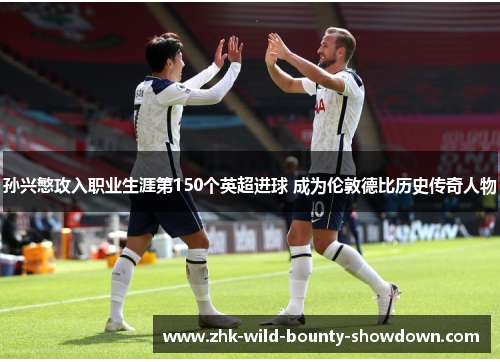 孙兴慜攻入职业生涯第150个英超进球 成为伦敦德比历史传奇人物 孙兴慜攻入职业生涯第150个英超进球 成为伦敦德比历史传奇人物