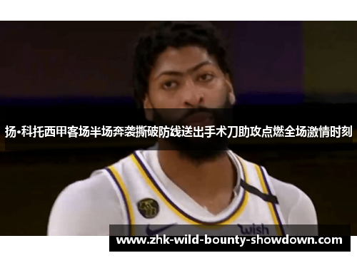 扬·科托西甲客场半场奔袭撕破防线送出手术刀助攻点燃全场激情时刻 扬·科托西甲客场半场奔袭撕破防线送出手术刀助攻点燃全场激情时刻