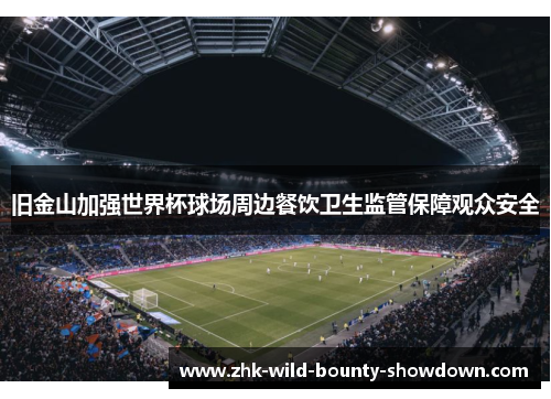 旧金山加强世界杯球场周边餐饮卫生监管保障观众安全 旧金山加强世界杯球场周边餐饮卫生监管保障观众安全