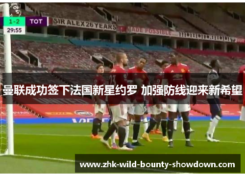 曼联成功签下法国新星约罗 加强防线迎来新希望 曼联成功签下法国新星约罗 加强防线迎来新希望