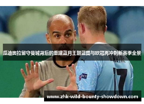 瓜迪奥拉留守曼城背后的重建蓝月王朝蓝图与欧冠再冲刺新赛季全景 瓜迪奥拉留守曼城背后的重建蓝月王朝蓝图与欧冠再冲刺新赛季全景