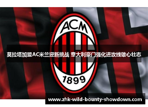 莫拉塔加盟AC米兰迎新挑战 意大利豪门强化进攻线雄心壮志 莫拉塔加盟AC米兰迎新挑战 意大利豪门强化进攻线雄心壮志