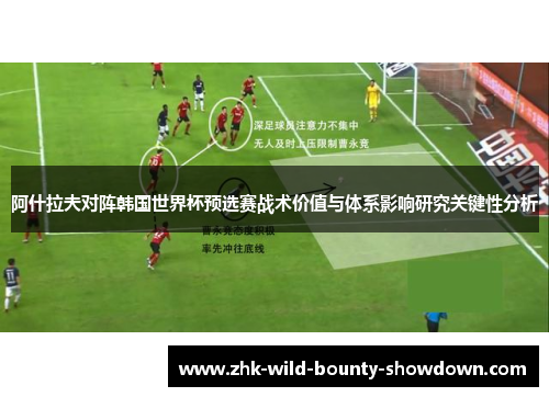 阿什拉夫对阵韩国世界杯预选赛战术价值与体系影响研究关键性分析