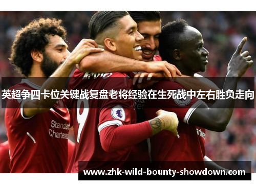 英超争四卡位关键战复盘老将经验在生死战中左右胜负走向