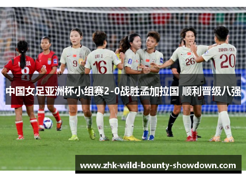 中国女足亚洲杯小组赛2-0战胜孟加拉国 顺利晋级八强