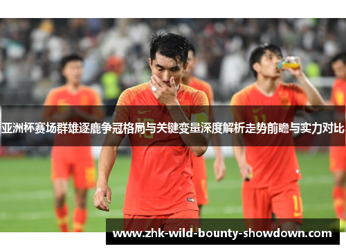 亚洲杯赛场群雄逐鹿争冠格局与关键变量深度解析走势前瞻与实力对比