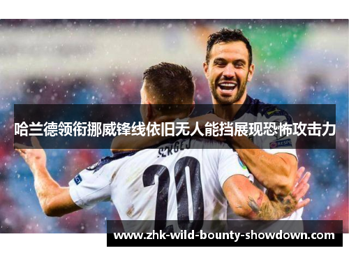 哈兰德领衔挪威锋线依旧无人能挡展现恐怖攻击力 哈兰德领衔挪威锋线依旧无人能挡展现恐怖攻击力