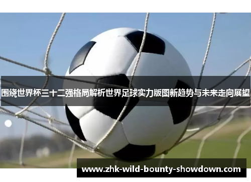 围绕世界杯三十二强格局解析世界足球实力版图新趋势与未来走向展望 围绕世界杯三十二强格局解析世界足球实力版图新趋势与未来走向展望
