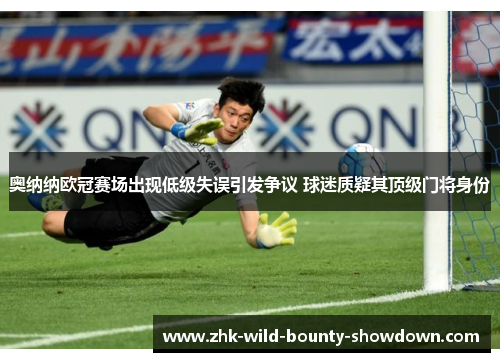 奥纳纳欧冠赛场出现低级失误引发争议 球迷质疑其顶级门将身份 奥纳纳欧冠赛场出现低级失误引发争议 球迷质疑其顶级门将身份