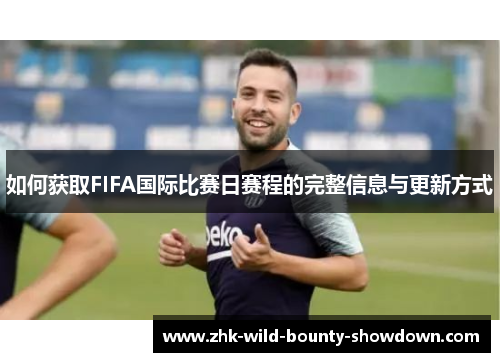 如何获取FIFA国际比赛日赛程的完整信息与更新方式
