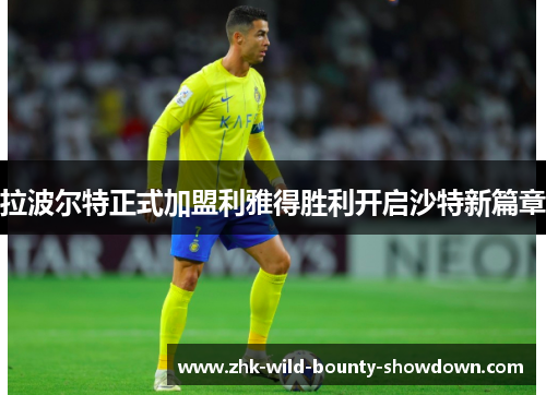 拉波尔特正式加盟利雅得胜利开启沙特新篇章 拉波尔特正式加盟利雅得胜利开启沙特新篇章